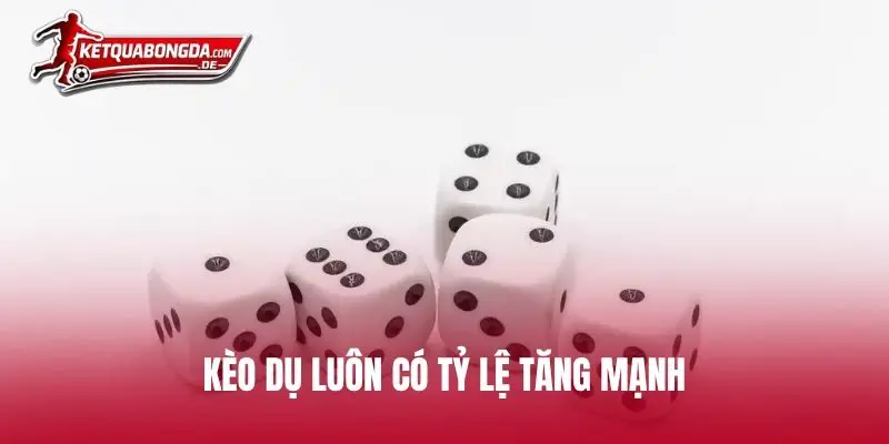 Kèo dụ luôn có tỷ lệ tăng mạnh